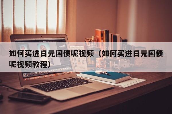 如何买进日元国债呢视频（如何买进日元国债呢视频教程）