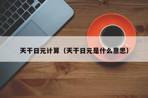 天干日元计算（天干日元是什么意思）