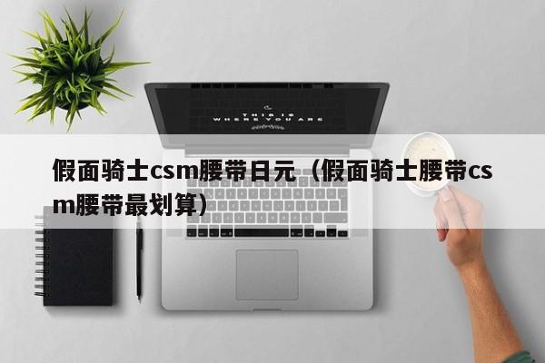 假面骑士csm腰带日元（假面骑士腰带csm腰带最划算）