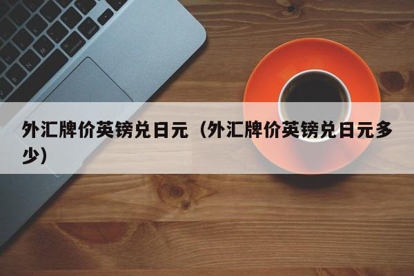 外汇牌价英镑兑日元（外汇牌价英镑兑日元多少）