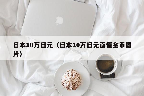 日本10万日元（日本10万日元面值金币图片）