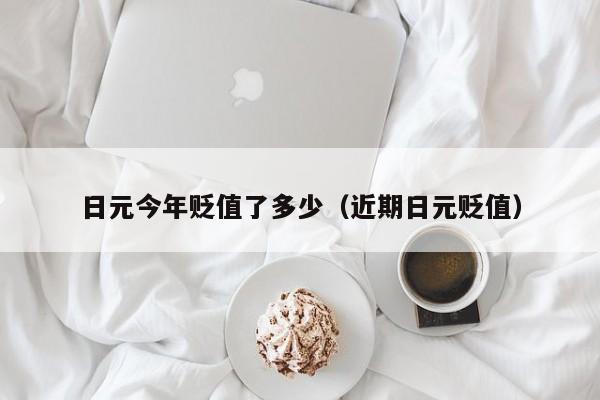 日元今年贬值了多少（近期日元贬值）