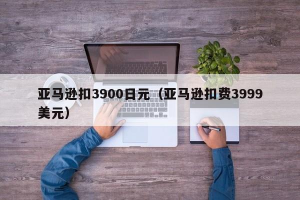 亚马逊扣3900日元（亚马逊扣费3999美元）