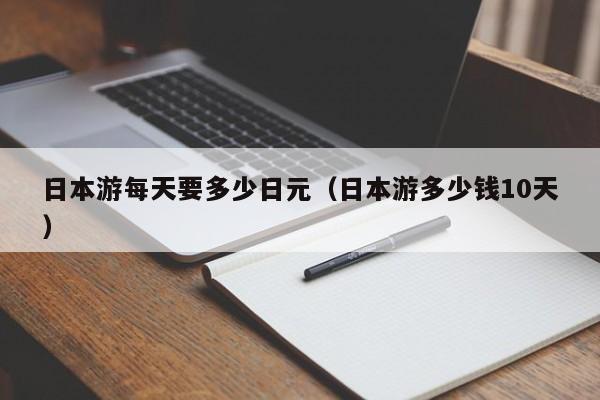 日本游每天要多少日元（日本游多少钱10天）