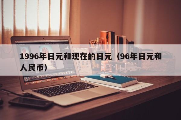 1996年日元和现在的日元（96年日元和人民币）