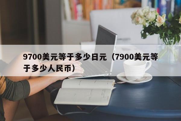 9700美元等于多少日元（7900美元等于多少人民币）