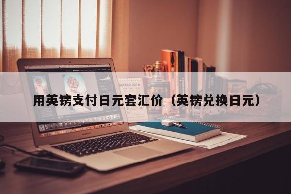 用英镑支付日元套汇价（英镑兑换日元）