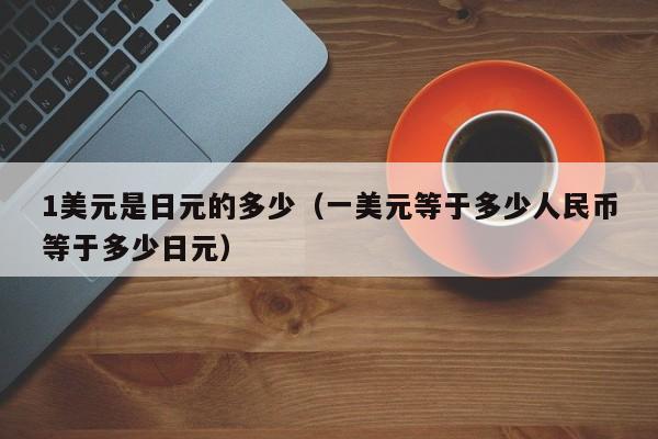 1美元是日元的多少（一美元等于多少人民币等于多少日元）