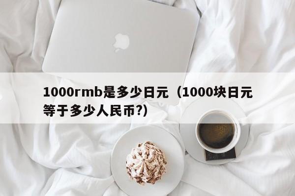 1000rmb是多少日元（1000块日元等于多少人民币?）
