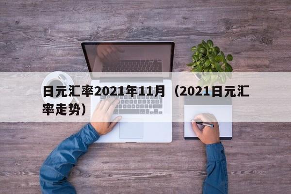 日元汇率2021年11月（2021日元汇率走势）