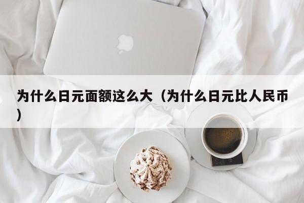 为什么日元面额这么大（为什么日元比人民币）