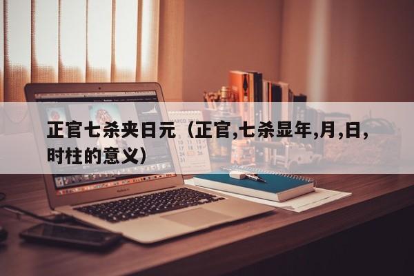 正官七杀夹日元（正官,七杀显年,月,日,时柱的意义）