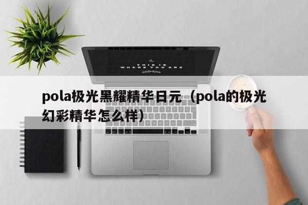 pola极光黑耀精华日元（pola的极光幻彩精华怎么样）