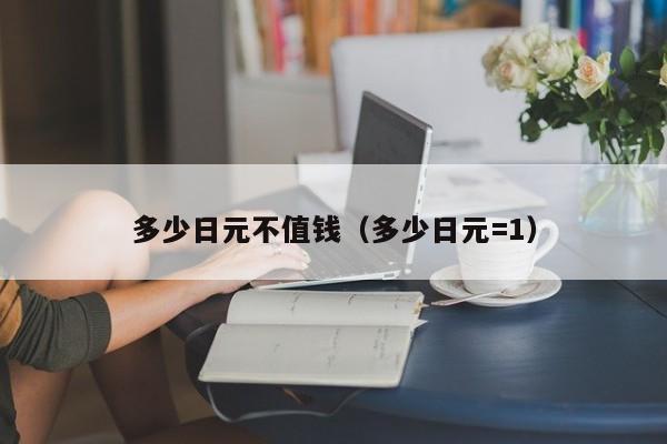 多少日元不值钱（多少日元=1）