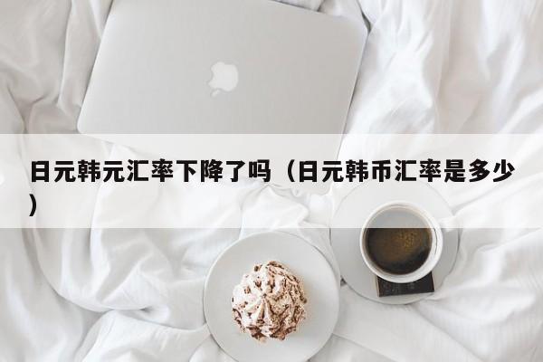 日元韩元汇率下降了吗（日元韩币汇率是多少）