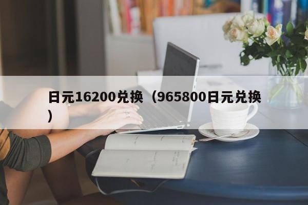 日元16200兑换（965800日元兑换）