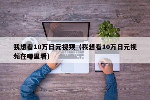 我想看10万日元视频（我想看10万日元视频在哪里看）