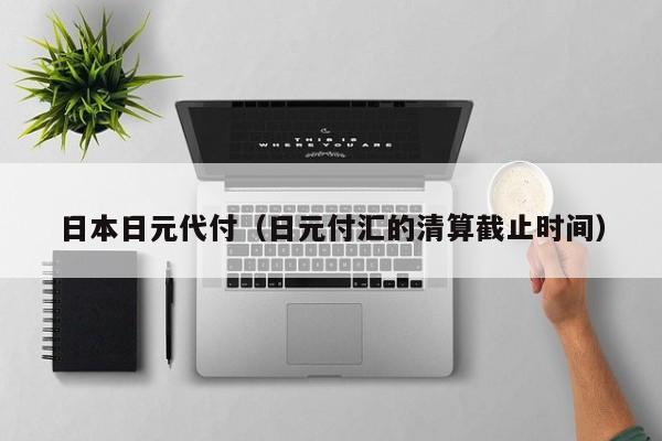 日本日元代付（日元付汇的清算截止时间）