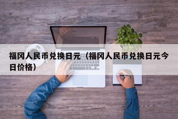 福冈人民币兑换日元（福冈人民币兑换日元今日价格）