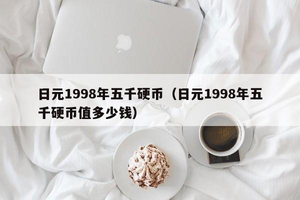 日元1998年五千硬币（日元1998年五千硬币值多少钱）