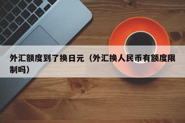 外汇额度到了换日元（外汇换人民币有额度限制吗）