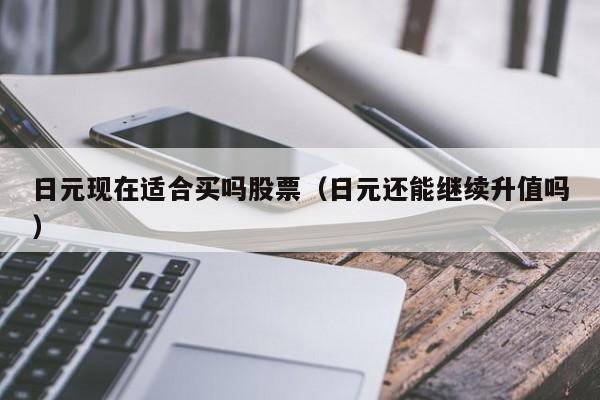 日元现在适合买吗股票（日元还能继续升值吗）