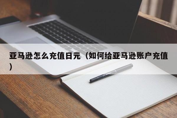 亚马逊怎么充值日元（如何给亚马逊账户充值）