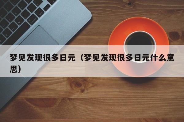 梦见发现很多日元（梦见发现很多日元什么意思）