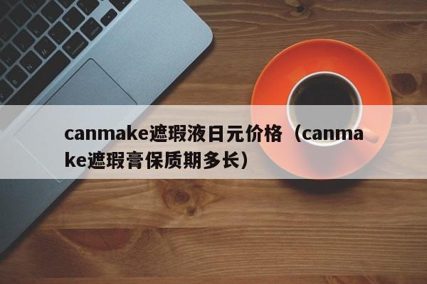 canmake遮瑕液日元价格（canmake遮瑕膏保质期多长）