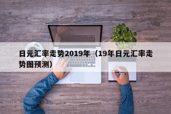 日元汇率走势2019年（19年日元汇率走势图预测）