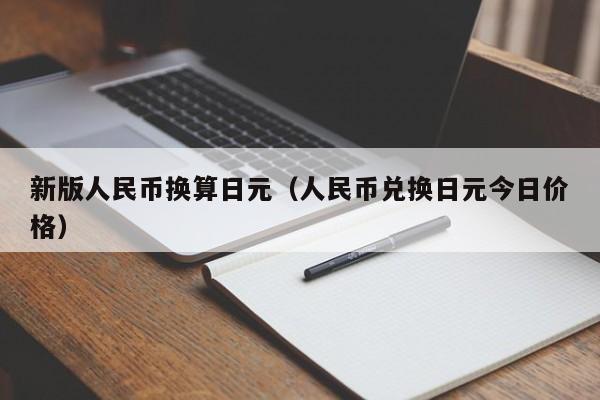 新版人民币换算日元（人民币兑换日元今日价格）