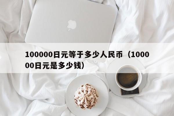 100000日元等于多少人民币（100000日元是多少钱）
