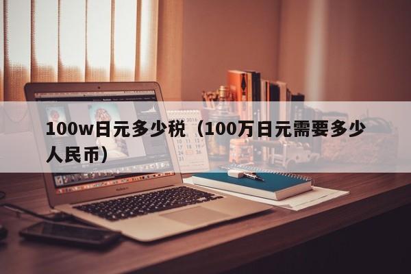 100w日元多少税（100万日元需要多少人民币）