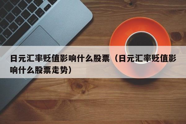 日元汇率贬值影响什么股票（日元汇率贬值影响什么股票走势）