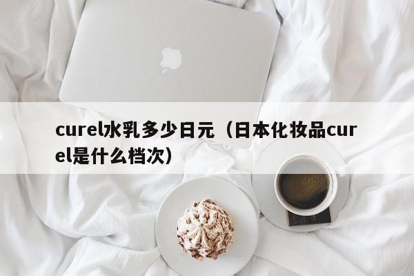 curel水乳多少日元（日本化妆品curel是什么档次）