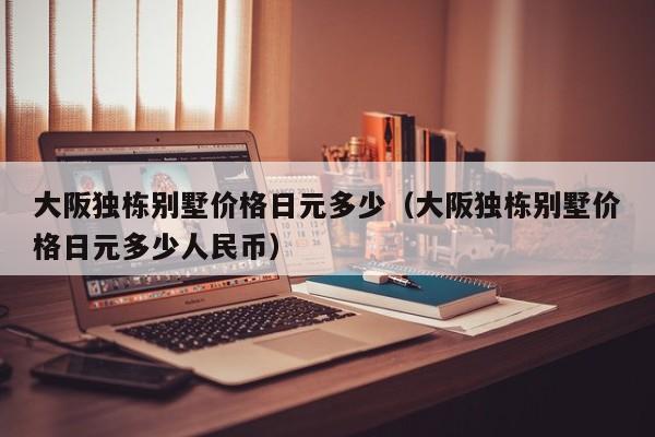 大阪独栋别墅价格日元多少（大阪独栋别墅价格日元多少人民币）