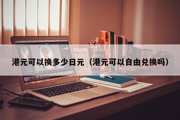 港元可以换多少日元（港元可以自由兑换吗）