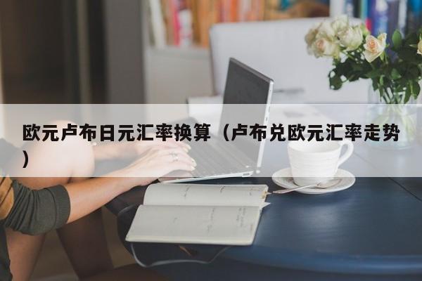 欧元卢布日元汇率换算（卢布兑欧元汇率走势）