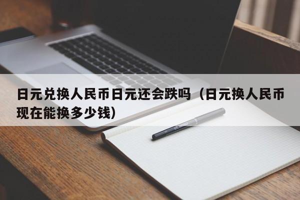 日元兑换人民币日元还会跌吗（日元换人民币现在能换多少钱）