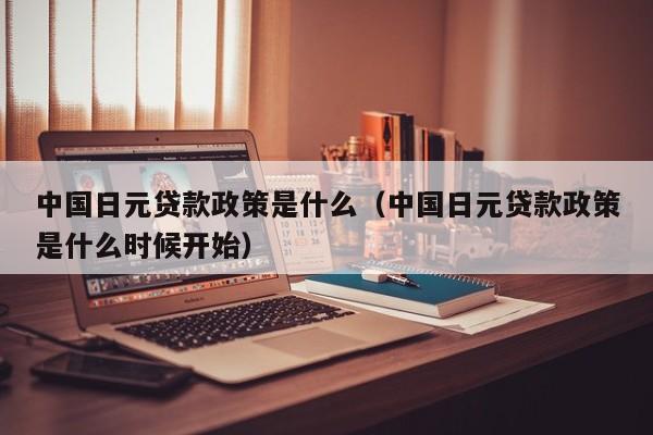 中国日元贷款政策是什么（中国日元贷款政策是什么时候开始）
