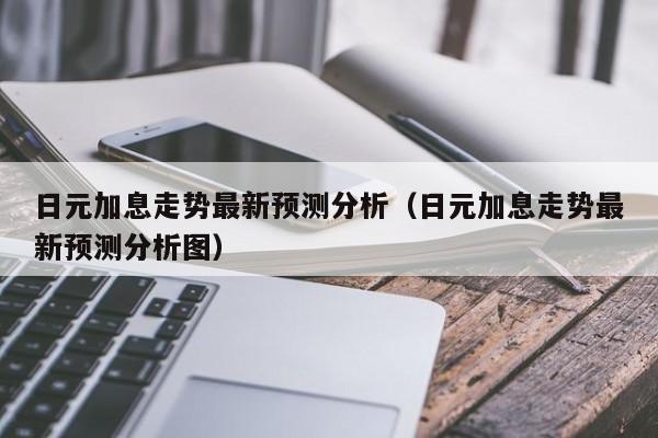 日元加息走势最新预测分析（日元加息走势最新预测分析图）