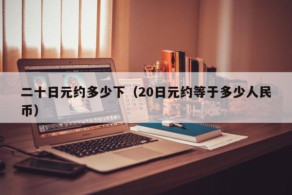 二十日元约多少下（20日元约等于多少人民币）