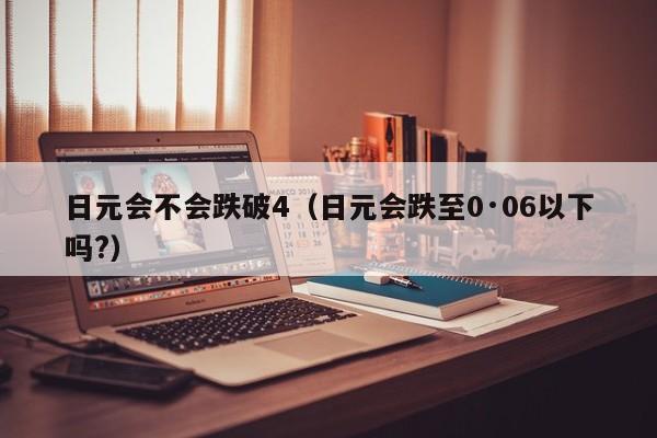 日元会不会跌破4（日元会跌至0·06以下吗?）