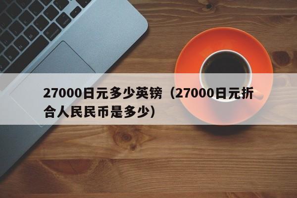27000日元多少英镑（27000日元折合人民民币是多少）
