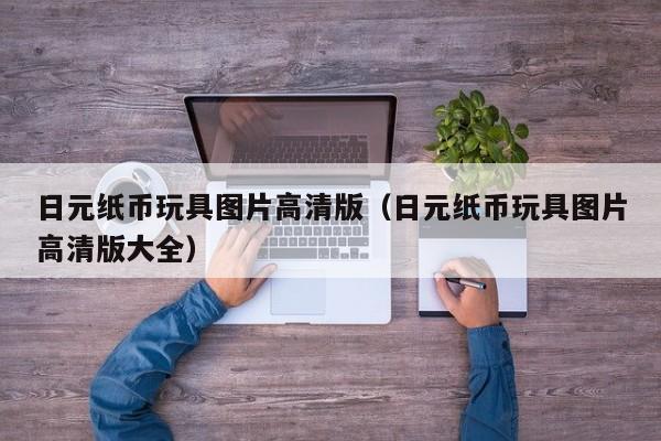 日元纸币玩具图片高清版（日元纸币玩具图片高清版大全）