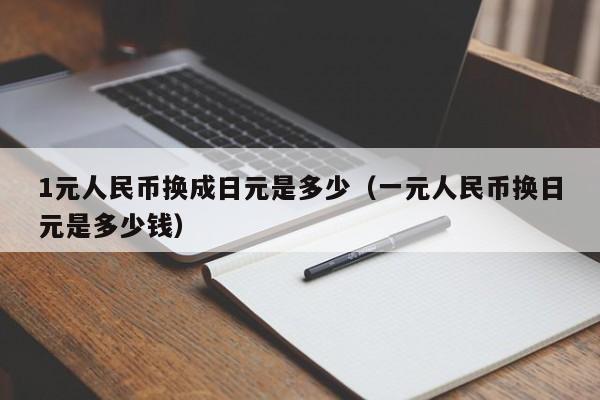 1元人民币换成日元是多少（一元人民币换日元是多少钱）