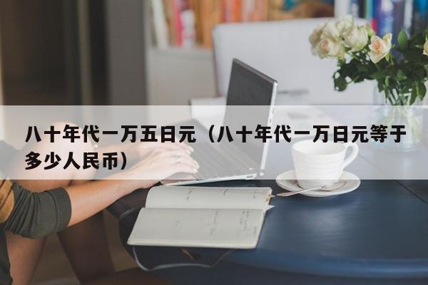 八十年代一万五日元（八十年代一万日元等于多少人民币）