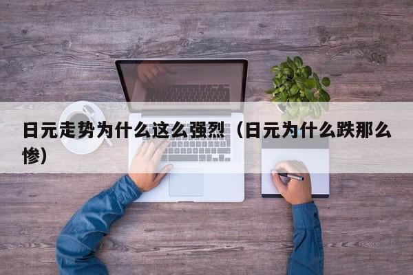日元走势为什么这么强烈（日元为什么跌那么惨）