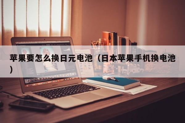 苹果要怎么换日元电池（日本苹果手机换电池）