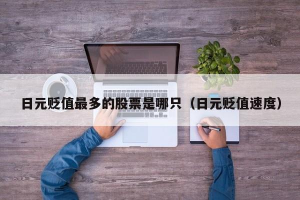 日元贬值最多的股票是哪只（日元贬值速度）